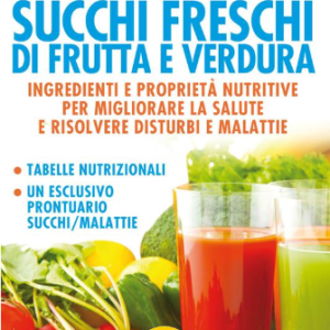 Succhi freschi di frutta e verdura. Ingredienti e proprietà nutritive per migliorare la salute e risolvere disturbi e malattie