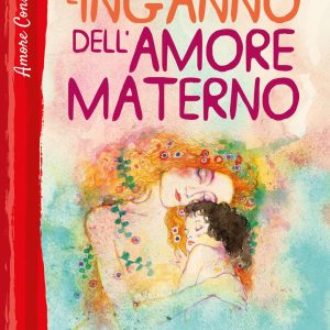 L' inganno dell'amore materno. Come evitare che il «troppo amore» distrugga i figli e la coppia