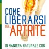 Come liberarsi dell'artrite. In maniera naturale con: una dieta speciale, integratori e rimedi erboristici, semplici esercizi per attenuare il dolore artritico