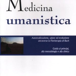 Medicina umanistica. Autorealizzazione, salute ed evoluzione attraverso la floriterapia di Bach. Guida ai principi, alla metodologia e alla clinica
