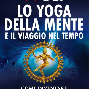 Lo yoga della mente e il viaggio nel tempo. Come diventare padroni dello spazio e del tempo