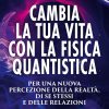 cambia la tua vita con la fisica quantistica. per una nuova percezione della realtà, di se stessi e delle relazioni