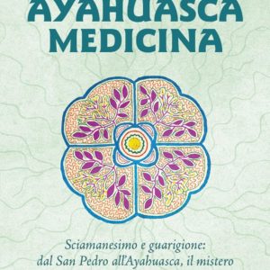 Ayahuasca Medicina. Sciamanesimo e guarigione: dal San Pedro all’Ayahuasca, il mistero delle Sacre Piante dell’Amazzonia