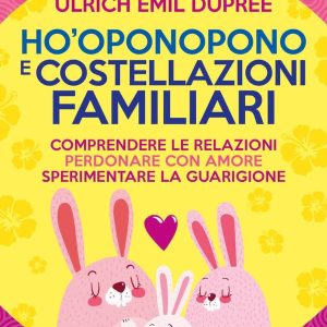 Ho'Oponopono e Costellazioni Familiari. Comprendere le relazioni, perdonare con amore, sperimentare la guarigione