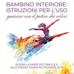 Bambino interiore: istruzioni per l’uso. Guarisci con il potere dei colori. Scopri la parte più fragile e allo stesso tempo più potente di te