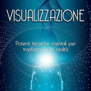 visualizzazione. potenti tecniche mentali per trasformare la realtà
