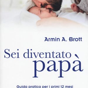 Sei Diventato Papà. Guida pratica per i primi 12 mesi con il tuo bambino