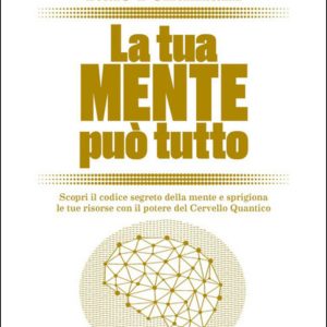 La tua mente può tutto. Scopri il codice segreto della mente e sprigiona le tue risorse con il potere del cervello quantico