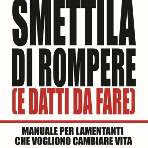 Smettila di rompere (e datti da fare). Manuale per lamentanti che vogliono cambiare vita