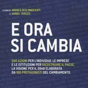 E ora si cambia. 500 azioni per l'individuo, le imprese e le istituzioni per ricostruire il Paese. La visione per il 2040 elaborata da 100 protagonisti del cambiamento