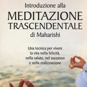 Introduzione alla meditazione trascendentale di Maharishi. Una tecnica per vivere la vita nella felicità, nella salute, nel successo e nella realizzazione