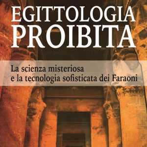 Egittologia proibita. La scienza misteriosa e la tecnologia sofisticata dei faraoni