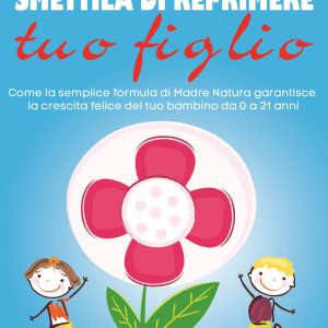 Smettila di reprimere tuo figlio. Come la semplice formula di madre natura garantisce la crescita felice del tuo bambino da 0 a 21 anni