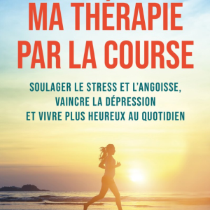 Ma Therapie Par la Course - Soulager le stress et l'angoisse, vaincre la dépression