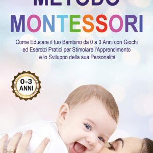 Metodo Montessori: come educare il tuo bambino da 0 a 3 anni con giochi ed esercizi pratici per stimolare l'apprendimento e lo sviluppo della sua personalità